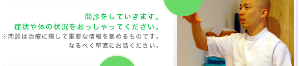 問診をしていきます。症状や体の状況をおっしゃってください。※問診は治療に際して重要な情報を集めるものです。なるべく率直にお話ください。